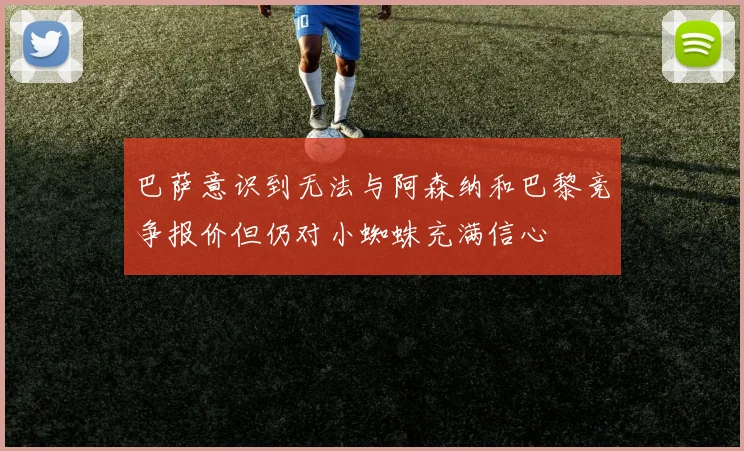 巴萨意识到无法与阿森纳和巴黎竞争报价但仍对小蜘蛛充满信心