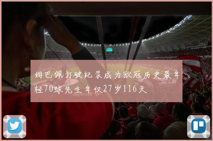 姆巴佩打破纪录成为欧冠历史最年轻70球先生年仅27岁116天