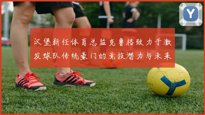 汉堡新任体育总监克鲁格致力于激发球队传统豪门的竞技潜力与未来发展