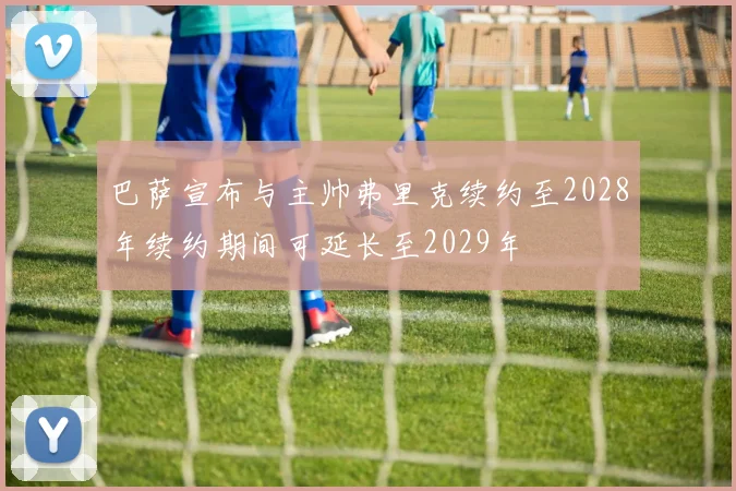 巴萨宣布与主帅弗里克续约至2028年续约期间可延长至2029年