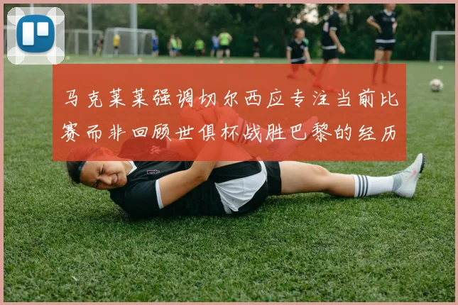 马克莱莱强调切尔西应专注当前比赛而非回顾世俱杯战胜巴黎的经历