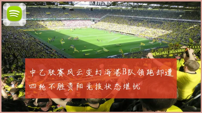 中乙联赛风云变幻海港B队领跑却遭四轮不胜贵阳竞技状态堪忧