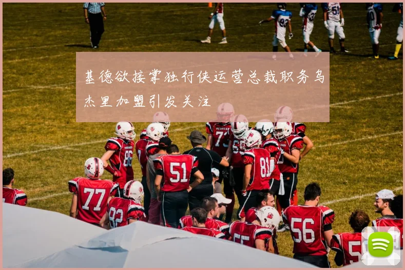 基德欲接掌独行侠运营总裁职务乌杰里加盟引发关注