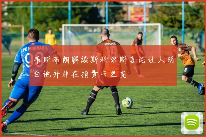 韦斯布朗解读斯科尔斯言论让人明白他并非在指责卡里克