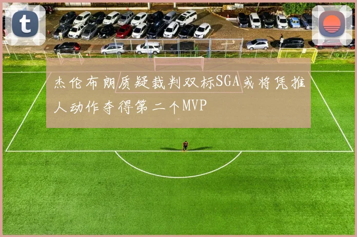 杰伦布朗质疑裁判双标SGA或将凭推人动作夺得第二个MVP