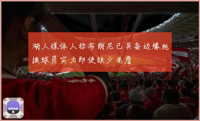 湖人媒体人称布朗尼已具备边缘轮换球员实力即使缺少老詹