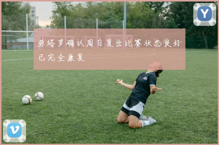 劳塔罗确认周日复出比赛状态良好已完全康复