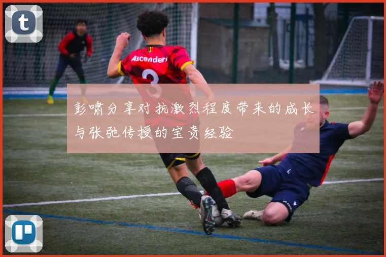 彭啸分享对抗激烈程度带来的成长与张弛传授的宝贵经验