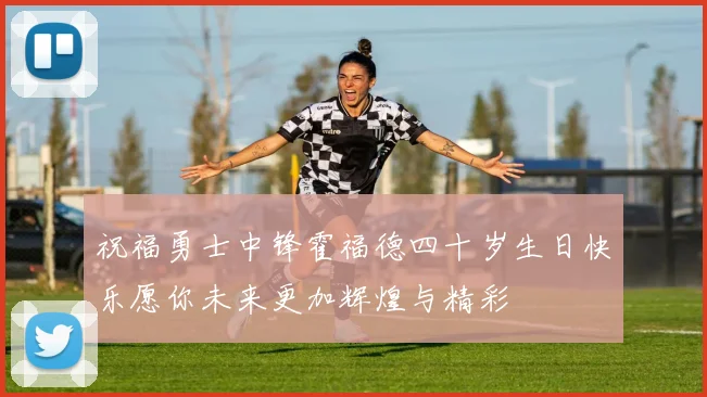 祝福勇士中锋霍福德四十岁生日快乐愿你未来更加辉煌与精彩