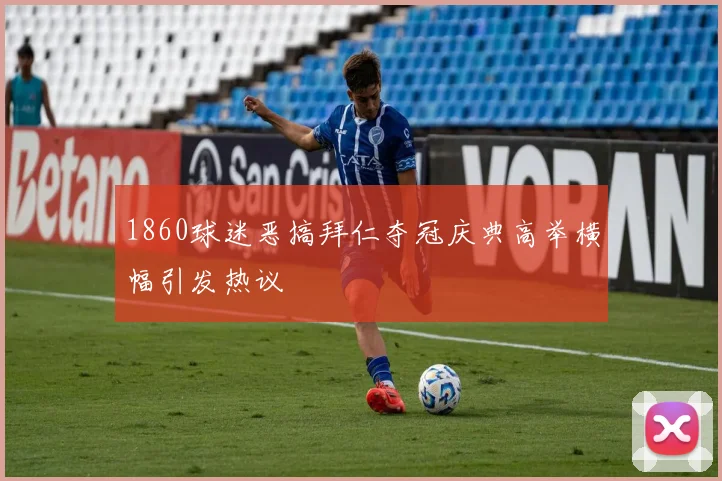 1860球迷恶搞拜仁夺冠庆典高举横幅引发热议
